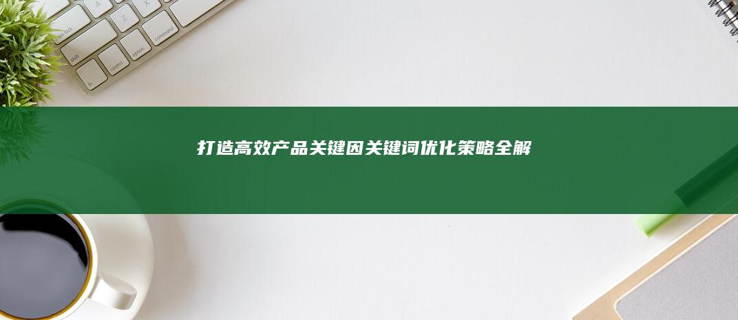 打造高效产品：关键因关键词优化策略全解析